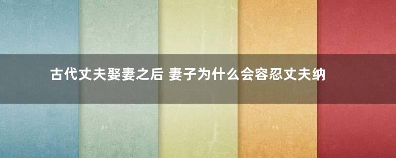 古代丈夫娶妻之后 妻子为什么会容忍丈夫纳妾